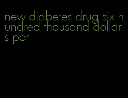 new diabetes drug six hundred thousand dollars per