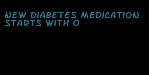 new diabetes medication starts with o