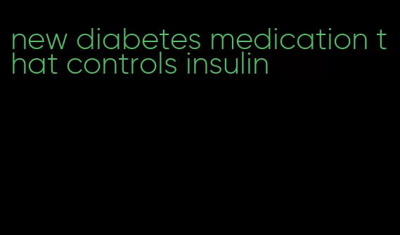 new diabetes medication that controls insulin