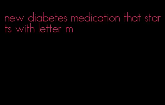 new diabetes medication that starts with letter m