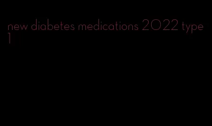 new diabetes medications 2022 type 1
