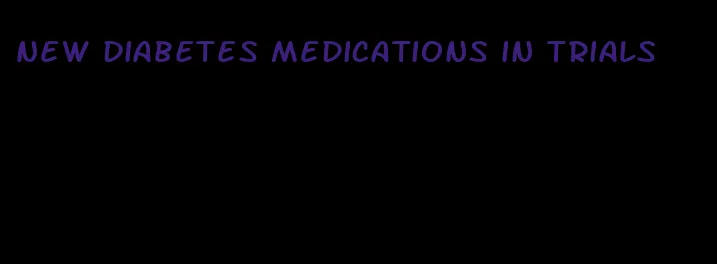 new diabetes medications in trials