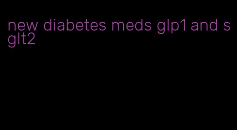 new diabetes meds glp1 and sglt2