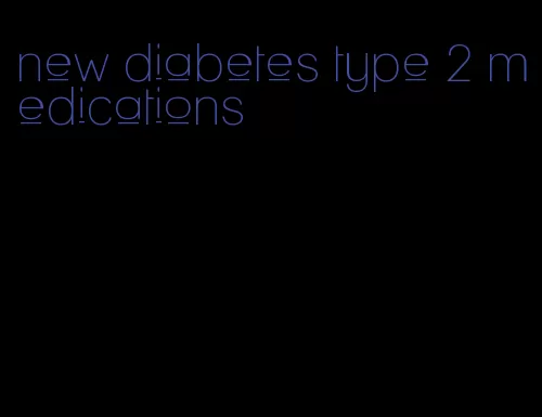 new diabetes type 2 medications