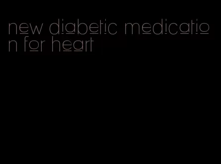 new diabetic medication for heart
