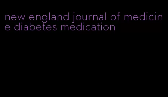 new england journal of medicine diabetes medication