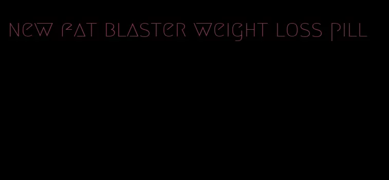 new fat blaster weight loss pill