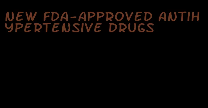 new fda-approved antihypertensive drugs