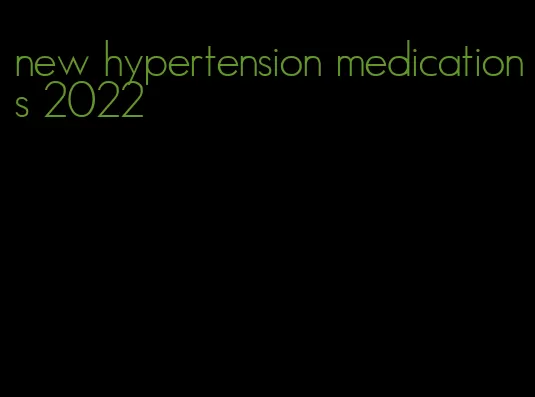 new hypertension medications 2022