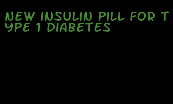 new insulin pill for type 1 diabetes