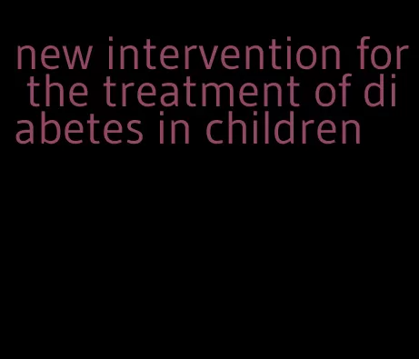 new intervention for the treatment of diabetes in children