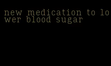 new medication to lower blood sugar
