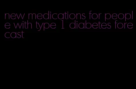 new medications for people with type 1 diabetes forecast