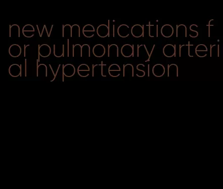 new medications for pulmonary arterial hypertension