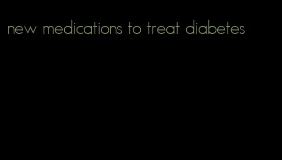 new medications to treat diabetes