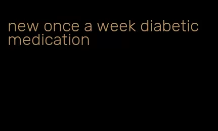 new once a week diabetic medication