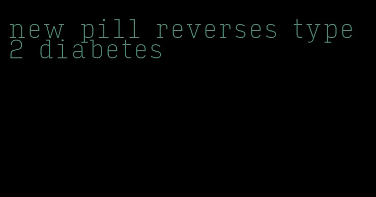 new pill reverses type 2 diabetes