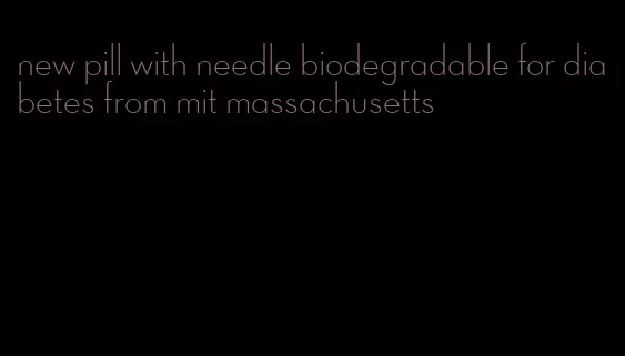 new pill with needle biodegradable for diabetes from mit massachusetts