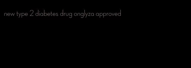 new type 2 diabetes drug onglyza approved