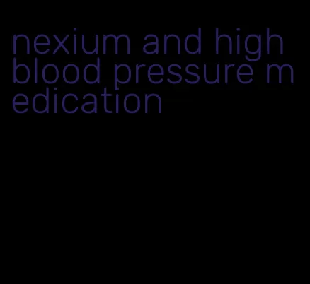 nexium and high blood pressure medication