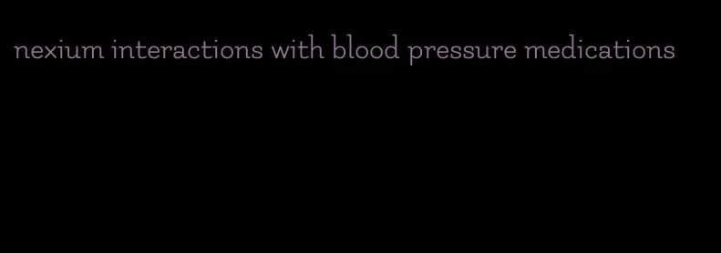 nexium interactions with blood pressure medications