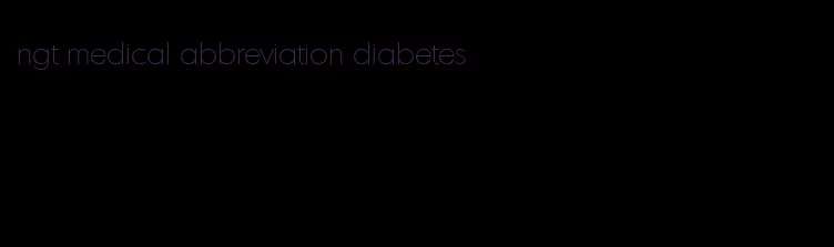 ngt medical abbreviation diabetes
