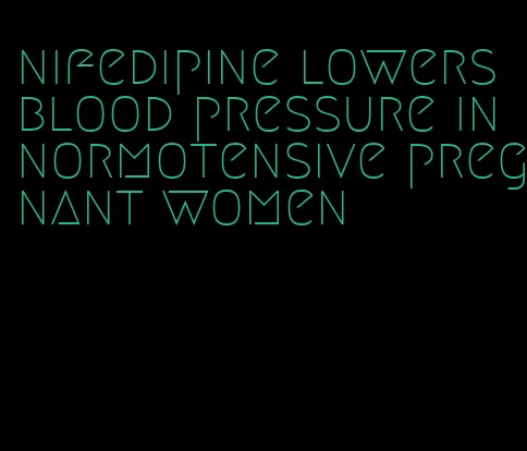 nifedipine lowers blood pressure in normotensive pregnant women