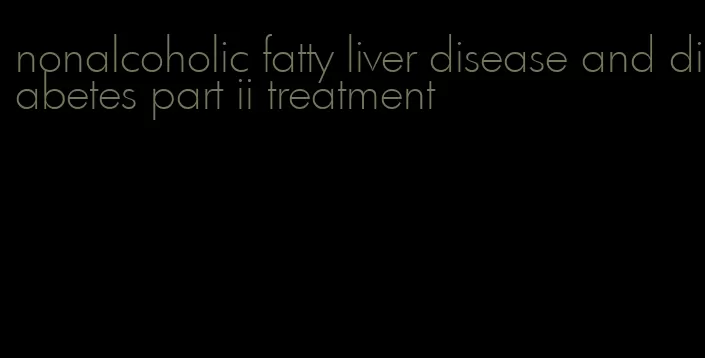 nonalcoholic fatty liver disease and diabetes part ii treatment