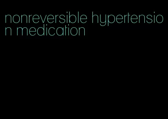 nonreversible hypertension medication