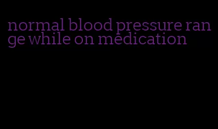 normal blood pressure range while on medication