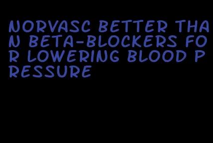 norvasc better than beta-blockers for lowering blood pressure