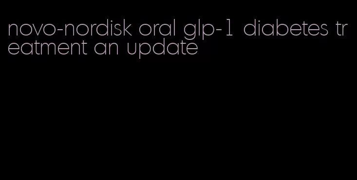 novo-nordisk oral glp-1 diabetes treatment an update