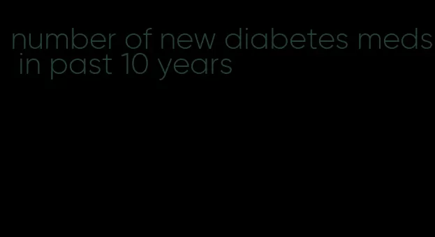number of new diabetes meds in past 10 years