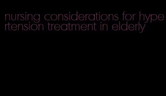 nursing considerations for hypertension treatment in elderly