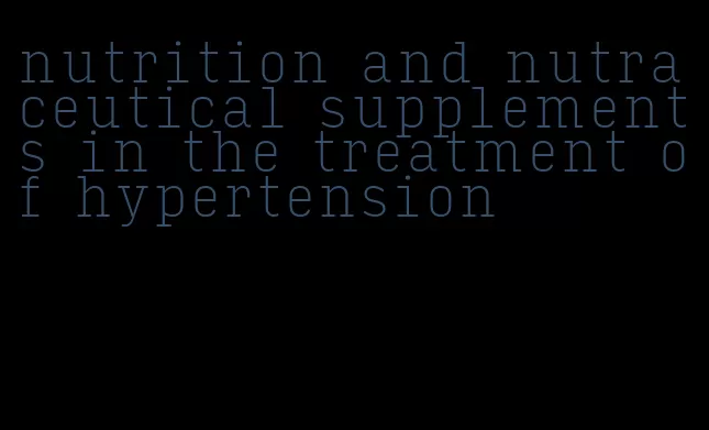 nutrition and nutraceutical supplements in the treatment of hypertension