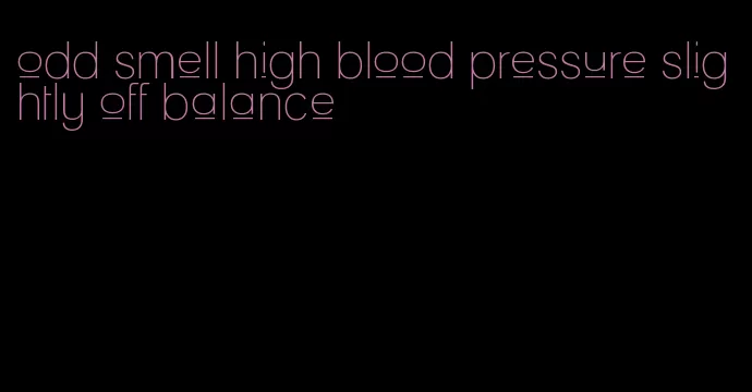 odd smell high blood pressure slightly off balance