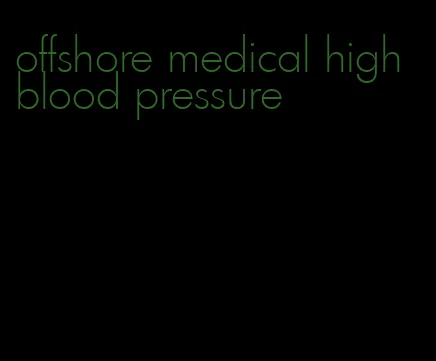 offshore medical high blood pressure