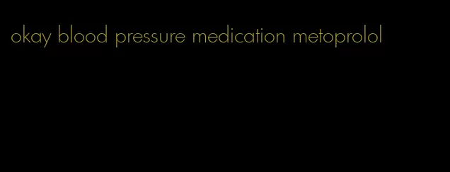 okay blood pressure medication metoprolol