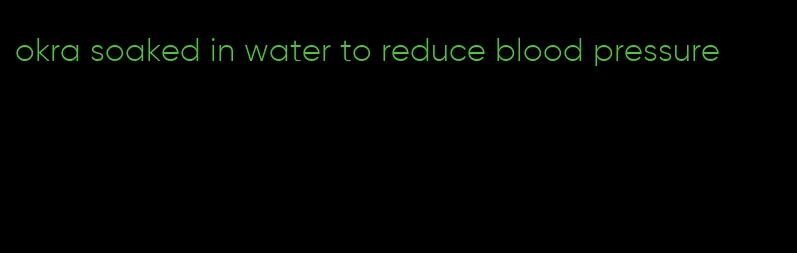 okra soaked in water to reduce blood pressure