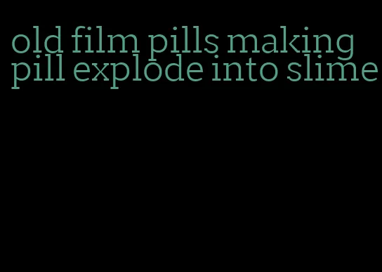 old film pills making pill explode into slime