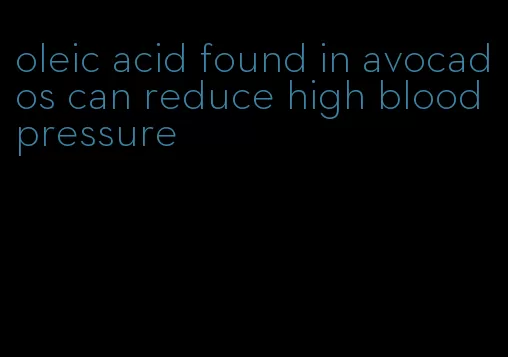 oleic acid found in avocados can reduce high blood pressure