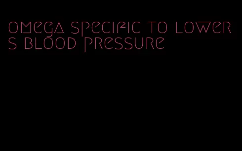 omega specific to lowers blood pressure
