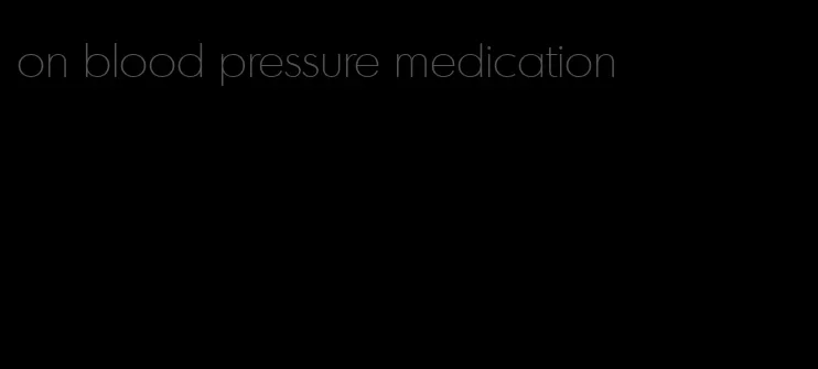 on blood pressure medication