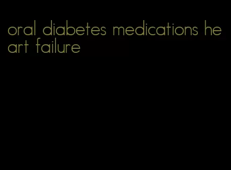oral diabetes medications heart failure