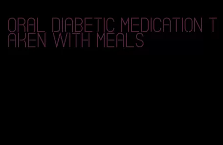 oral diabetic medication taken with meals