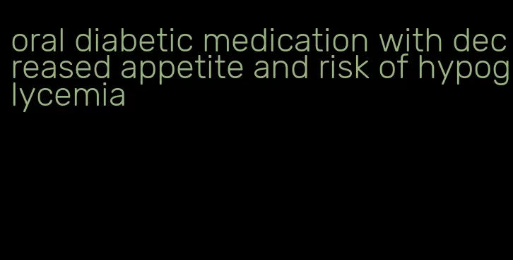 oral diabetic medication with decreased appetite and risk of hypoglycemia