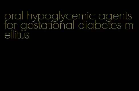 oral hypoglycemic agents for gestational diabetes mellitus