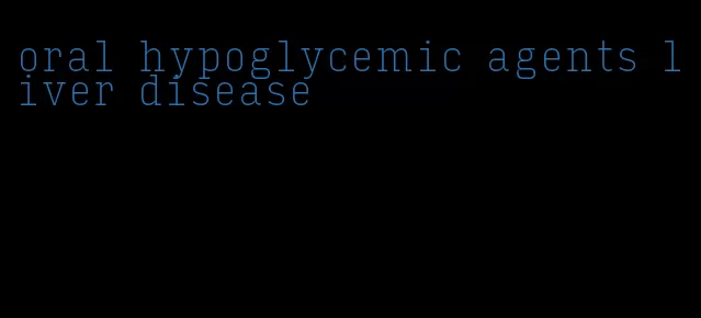 oral hypoglycemic agents liver disease
