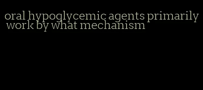 oral hypoglycemic agents primarily work by what mechanism