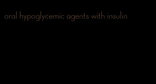 oral hypoglycemic agents with insulin